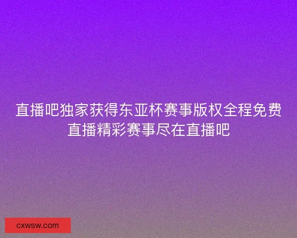 直播吧独家获得东亚杯赛事版权全程免费直播精彩赛事尽在直播吧