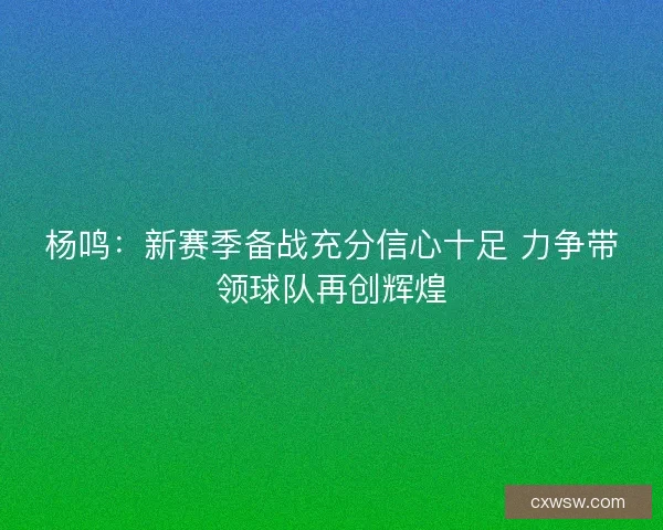 杨鸣：新赛季备战充分信心十足 力争带领球队再创辉煌