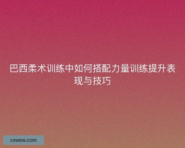 巴西柔术训练中如何搭配力量训练提升表现与技巧
