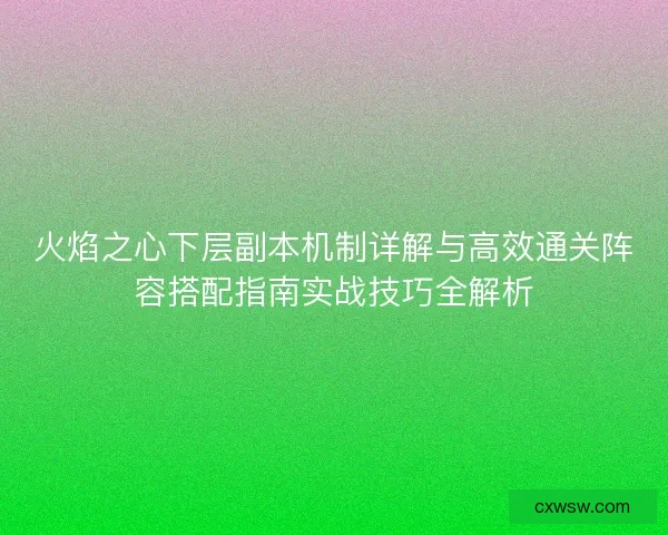 火焰之心下层副本机制详解与高效通关阵容搭配指南实战技巧全解析
