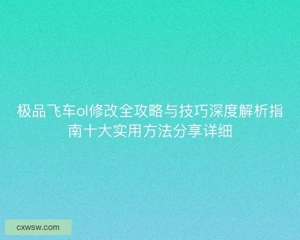 极品飞车ol修改全攻略与技巧深度解析指南十大实用方法分享详细