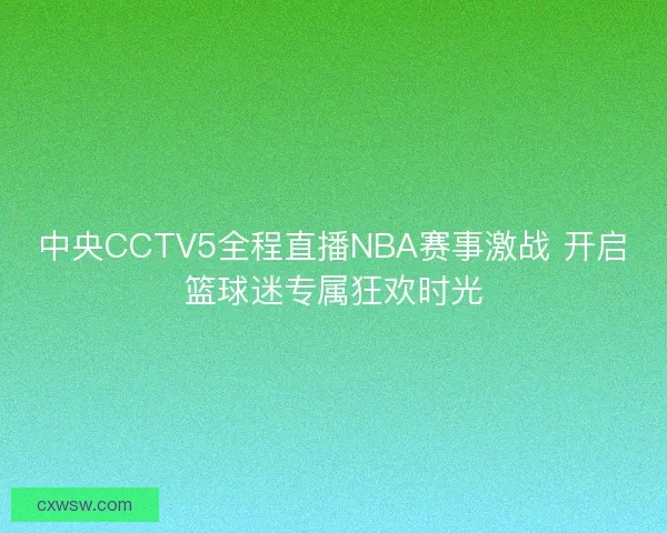 中央CCTV5全程直播NBA赛事激战 开启篮球迷专属狂欢时光