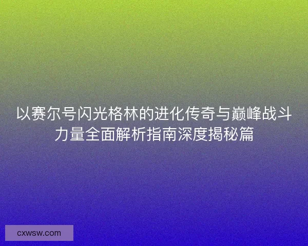 以赛尔号闪光格林的进化传奇与巅峰战斗力量全面解析指南深度揭秘篇