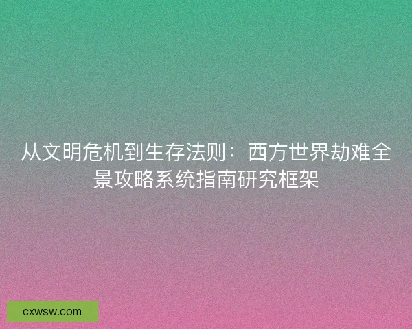 从文明危机到生存法则：西方世界劫难全景攻略系统指南研究框架
