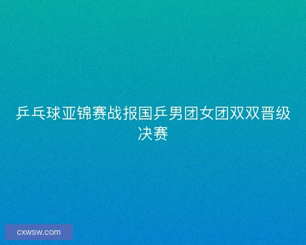 乒乓球亚锦赛战报国乒男团女团双双晋级决赛