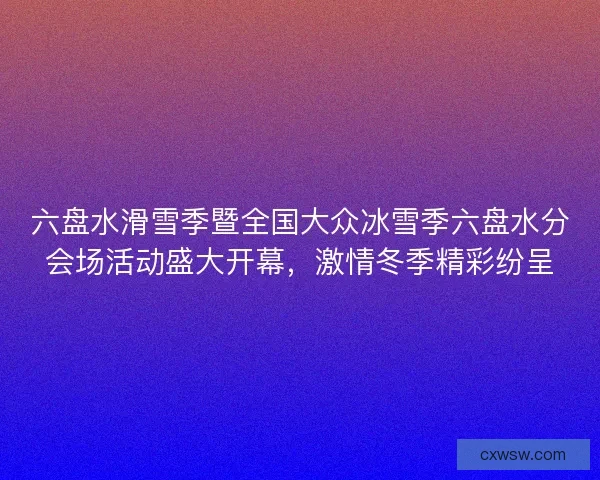 六盘水滑雪季暨全国大众冰雪季六盘水分会场活动盛大开幕，激情冬季精彩纷呈