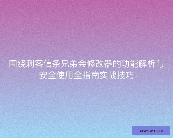 围绕刺客信条兄弟会修改器的功能解析与安全使用全指南实战技巧