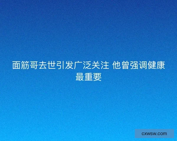 面筋哥去世引发广泛关注 他曾强调健康最重要