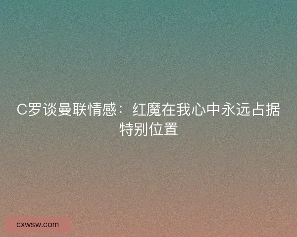 C罗谈曼联情感：红魔在我心中永远占据特别位置