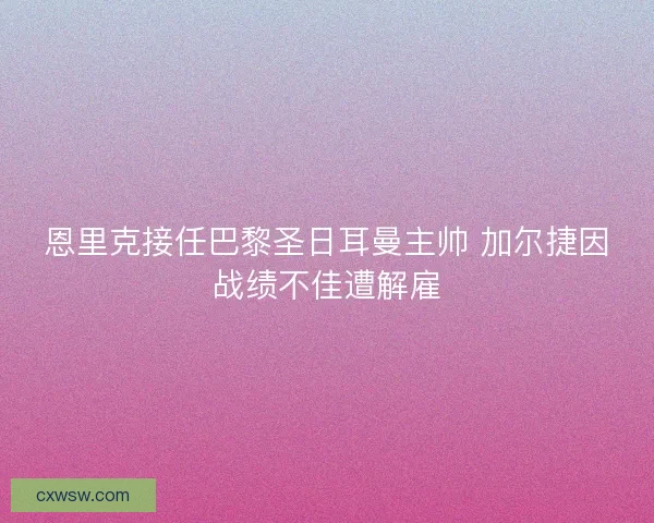 恩里克接任巴黎圣日耳曼主帅 加尔捷因战绩不佳遭解雇