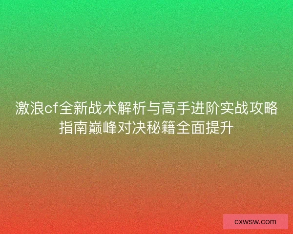 激浪cf全新战术解析与高手进阶实战攻略指南巅峰对决秘籍全面提升