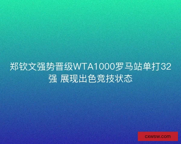 郑钦文强势晋级WTA1000罗马站单打32强 展现出色竞技状态