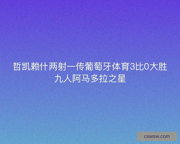 哲凯赖什两射一传葡萄牙体育3比0大胜九人阿马多拉之星