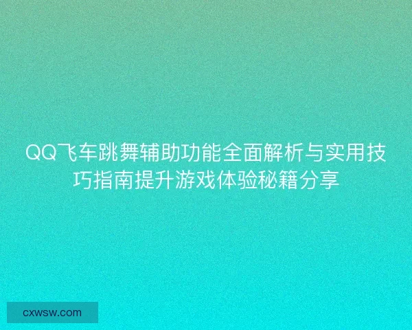 QQ飞车跳舞辅助功能全面解析与实用技巧指南提升游戏体验秘籍分享