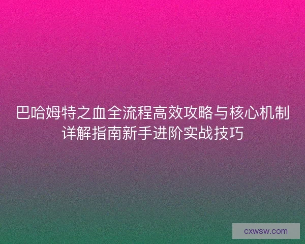 巴哈姆特之血全流程高效攻略与核心机制详解指南新手进阶实战技巧