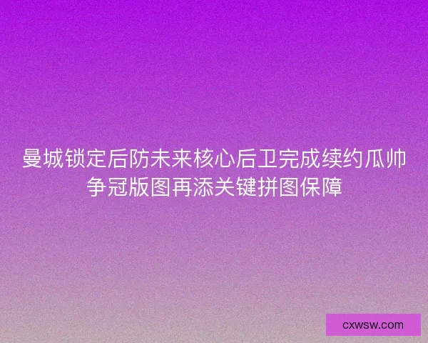 曼城锁定后防未来核心后卫完成续约瓜帅争冠版图再添关键拼图保障