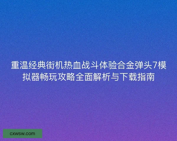 重温经典街机热血战斗体验合金弹头7模拟器畅玩攻略全面解析与下载指南