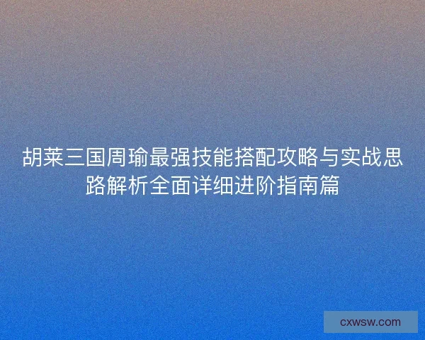 胡莱三国周瑜最强技能搭配攻略与实战思路解析全面详细进阶指南篇