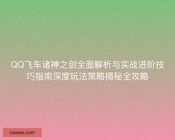 QQ飞车诸神之剑全面解析与实战进阶技巧指南深度玩法策略揭秘全攻略