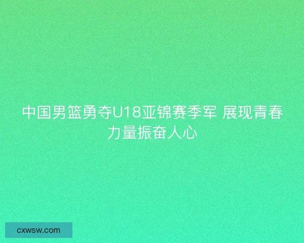 中国男篮勇夺U18亚锦赛季军 展现青春力量振奋人心