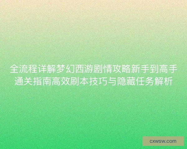 全流程详解梦幻西游剧情攻略新手到高手通关指南高效刷本技巧与隐藏任务解析