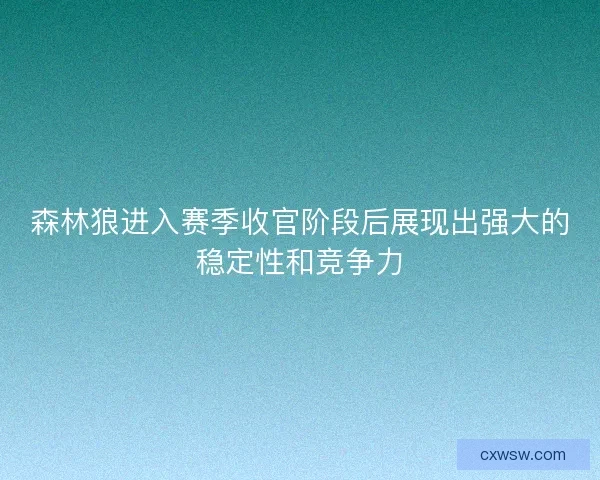 森林狼进入赛季收官阶段后展现出强大的稳定性和竞争力