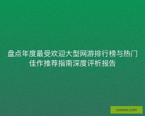 盘点年度最受欢迎大型网游排行榜与热门佳作推荐指南深度评析报告
