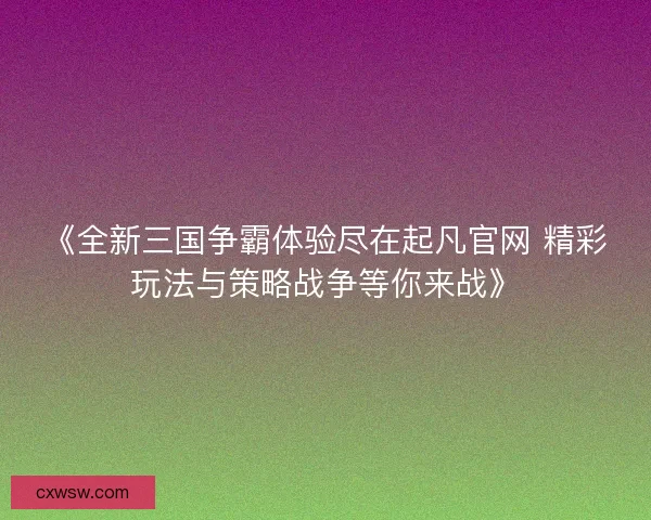 《全新三国争霸体验尽在起凡官网 精彩玩法与策略战争等你来战》