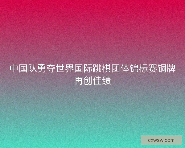 中国队勇夺世界国际跳棋团体锦标赛铜牌再创佳绩