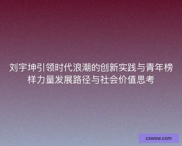 刘宇坤引领时代浪潮的创新实践与青年榜样力量发展路径与社会价值思考