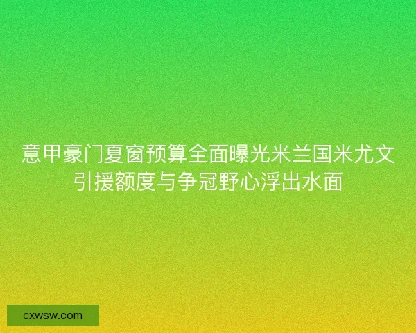 意甲豪门夏窗预算全面曝光米兰国米尤文引援额度与争冠野心浮出水面