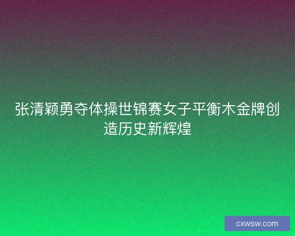 张清颖勇夺体操世锦赛女子平衡木金牌创造历史新辉煌